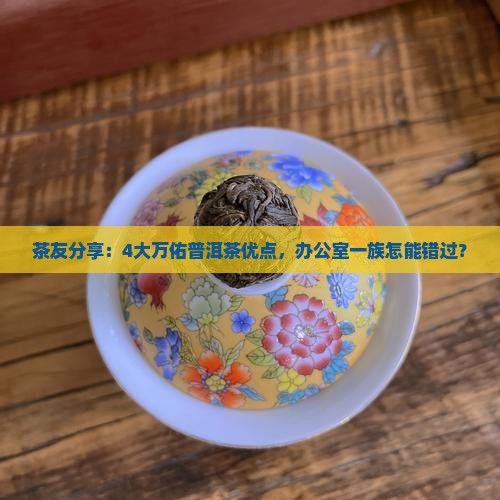 茶友分享：4大万佑普洱茶优点，办公室一族怎能错过？