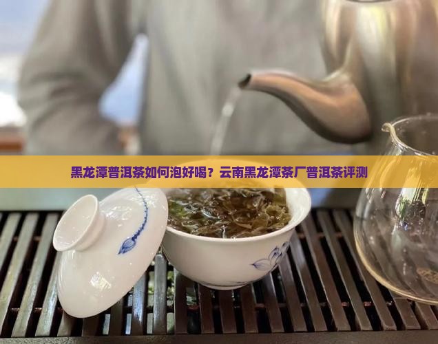 黑龙潭普洱茶如何泡好喝？云南黑龙潭茶厂普洱茶评测