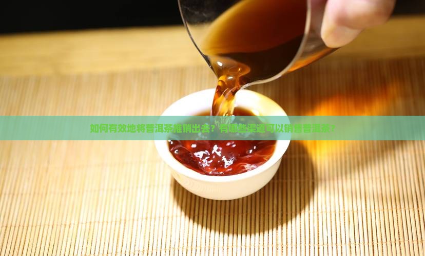 如何有效地将普洱茶推销出去？有哪些渠道可以销售普洱茶？