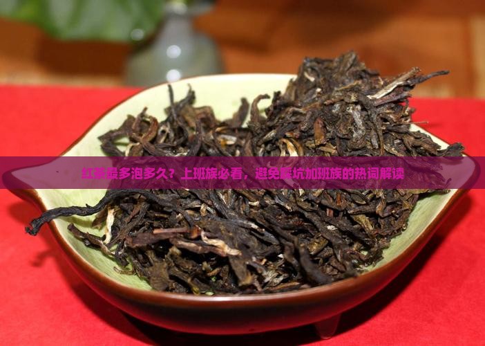 红茶最多泡多久？上班族必看，避免踩坑加班族的热词解读