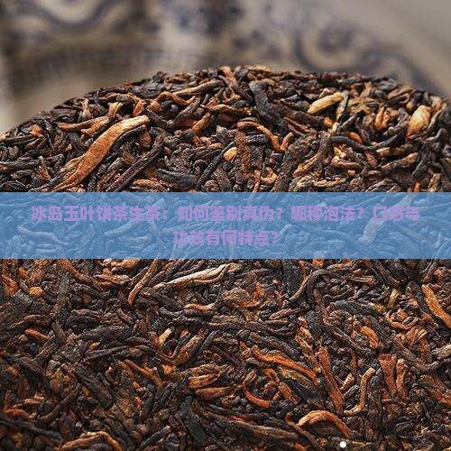 冰岛玉叶饼茶生茶：如何鉴别真伪？哪种泡法？口感与功效有何特点？