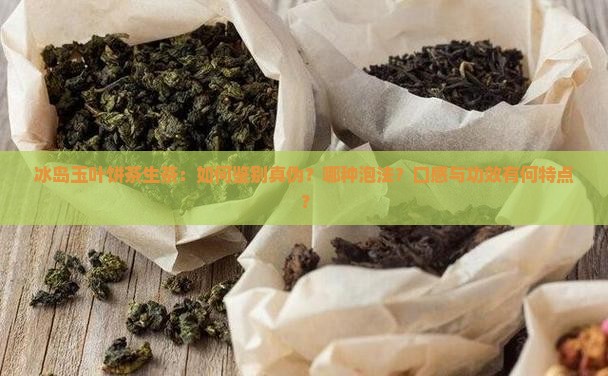 冰岛玉叶饼茶生茶：如何鉴别真伪？哪种泡法？口感与功效有何特点？