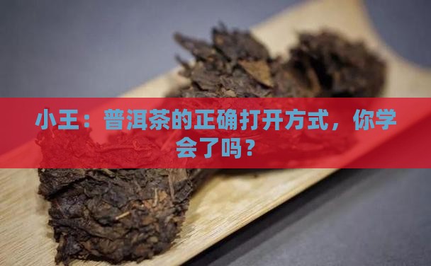 小王：普洱茶的正确打开方式，你学会了吗？