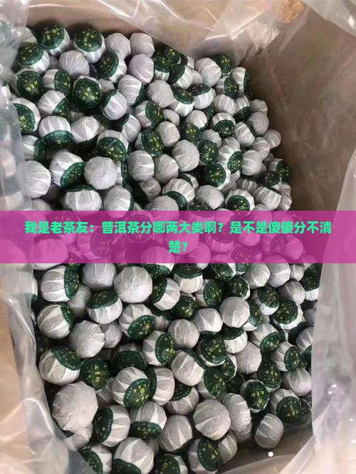 我是老茶友：普洱茶分哪两大类啊？是不是傻傻分不清楚？