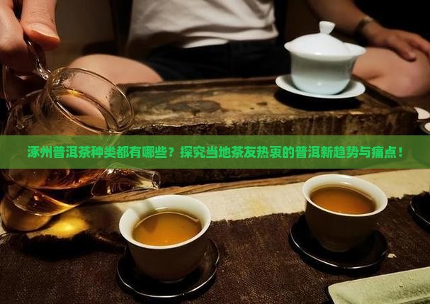 涿州普洱茶种类都有哪些？探究当地茶友热衷的普洱新趋势与痛点！
