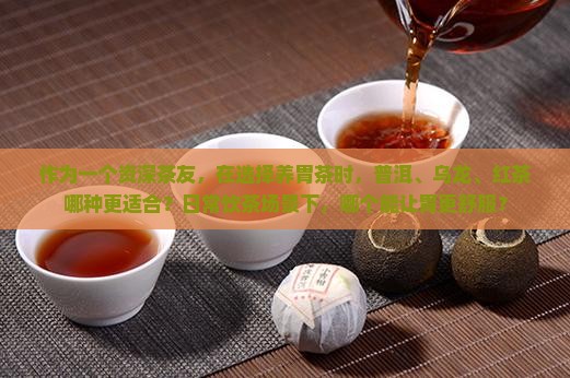 作为一个资深茶友，在选择养胃茶时，普洱、乌龙、红茶哪种更适合？日常饮茶场景下，哪个能让胃更舒服？