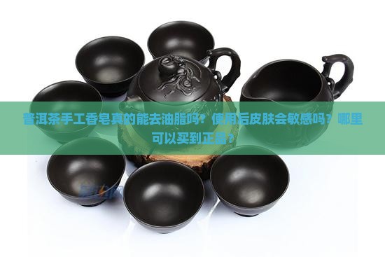 普洱茶手工香皂真的能去油脂吗？使用后皮肤会敏感吗？哪里可以买到正品？