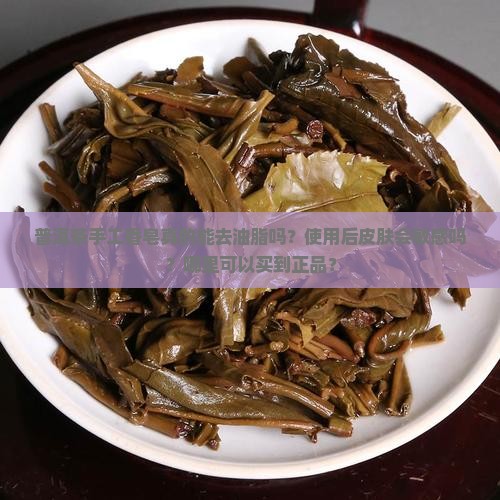普洱茶手工香皂真的能去油脂吗？使用后皮肤会敏感吗？哪里可以买到正品？