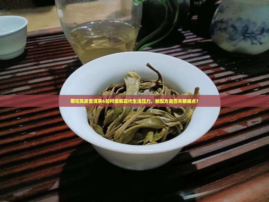 菊花陈皮普洱茶6如何缓解现代生活压力，新配方能否失眠痛点？