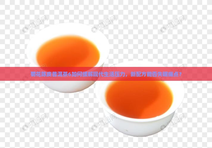 菊花陈皮普洱茶6如何缓解现代生活压力，新配方能否失眠痛点？