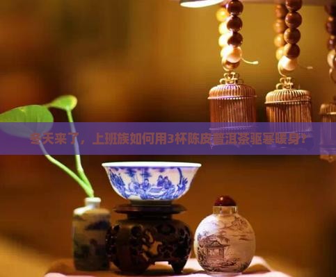 冬天来了，上班族如何用3杯陈皮普洱茶驱寒暖身？