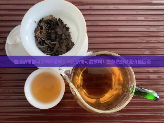 普洱茶饼都可以购买藏吗？不同茶饼可混放吗？生茶熟茶收藏价值区别