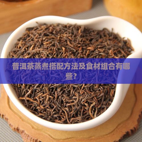 普洱茶蒸煮搭配方法及食材组合有哪些？