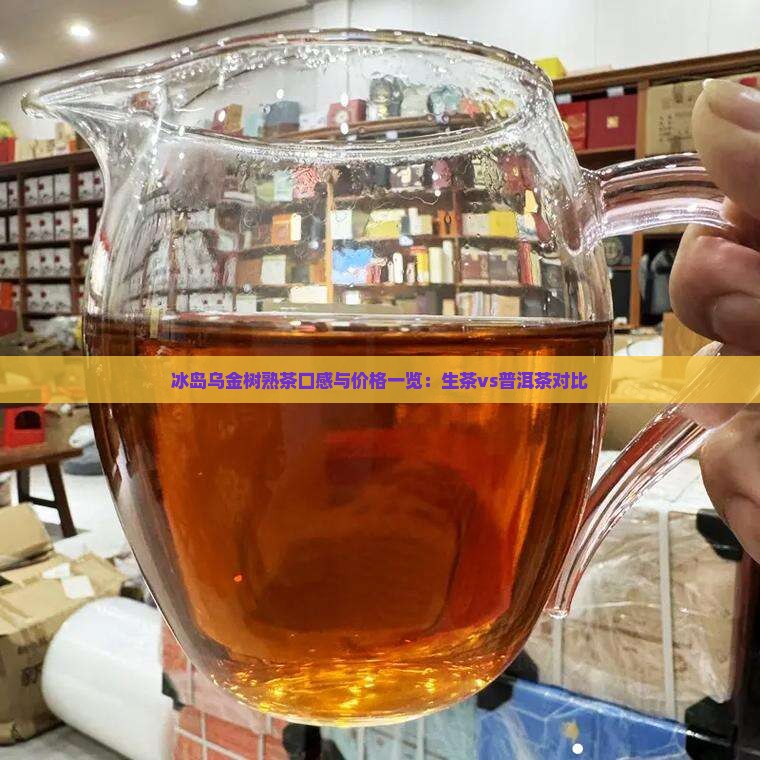 冰岛乌金树熟茶口感与价格一览：生茶vs普洱茶对比