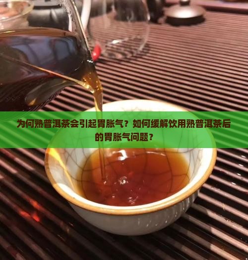 为何熟普洱茶会引起胃胀气？如何缓解饮用熟普洱茶后的胃胀气问题？