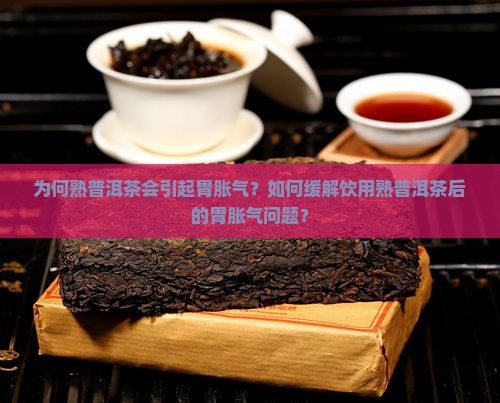为何熟普洱茶会引起胃胀气？如何缓解饮用熟普洱茶后的胃胀气问题？
