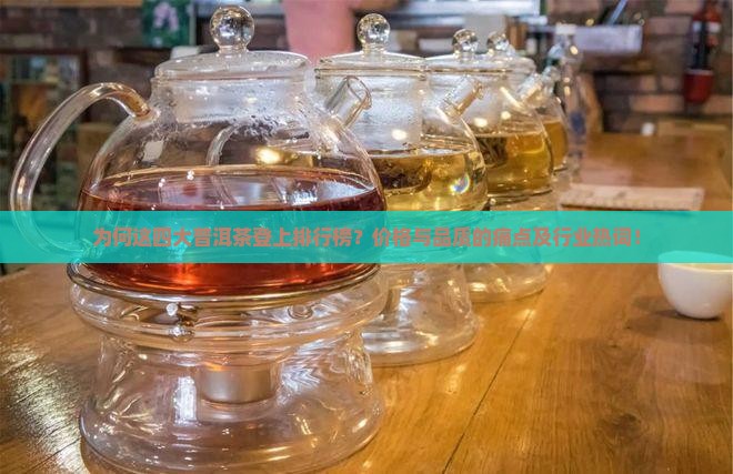 为何这四大普洱茶登上排行榜？价格与品质的痛点及行业热词！