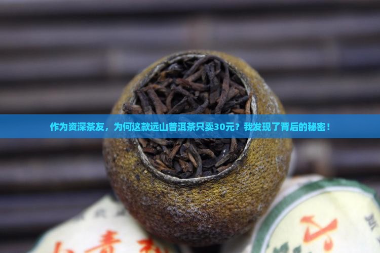 作为资深茶友，为何这款远山普洱茶只卖30元？我发现了背后的秘密！