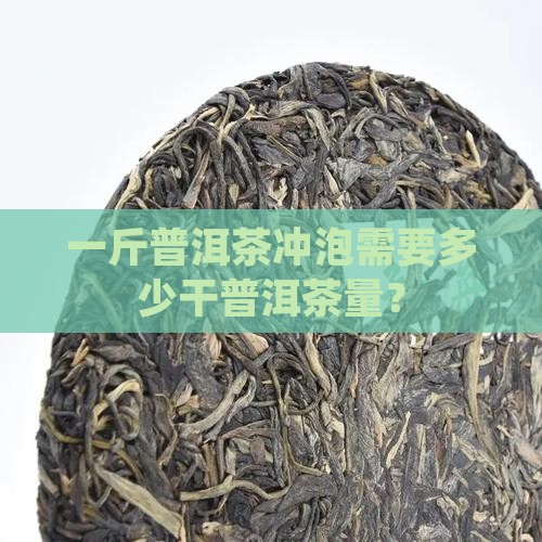 一斤普洱茶冲泡需要多少干普洱茶量？