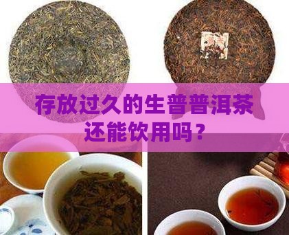 存放过久的生普普洱茶还能饮用吗？