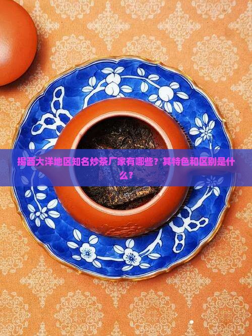揭西大洋地区知名炒茶厂家有哪些？其特色和区别是什么？