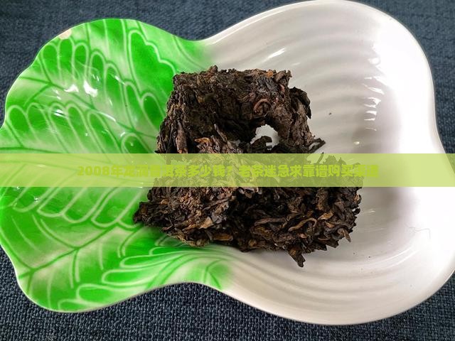2008年龙润普洱茶多少钱？老茶迷急求靠谱购买渠道