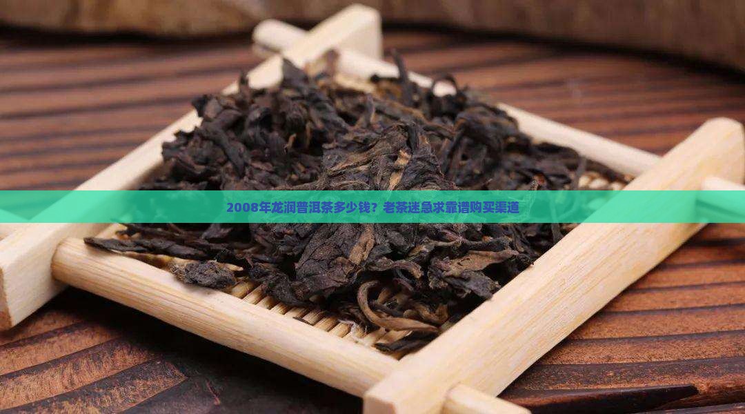 2008年龙润普洱茶多少钱？老茶迷急求靠谱购买渠道