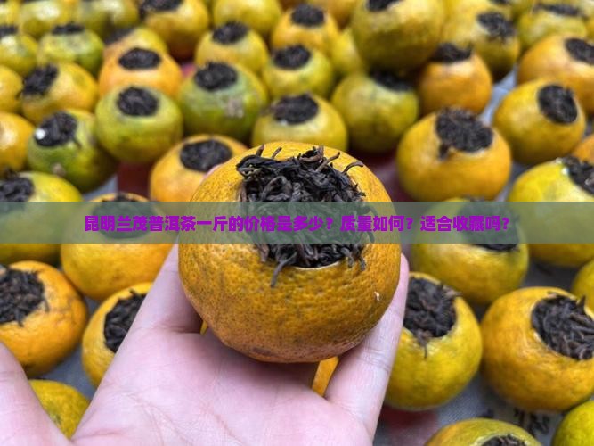 昆明兰茂普洱茶一斤的价格是多少？质量如何？适合收藏吗？
