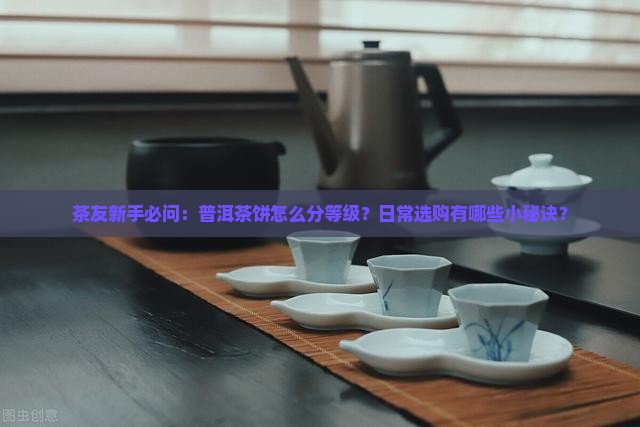 茶友新手必问：普洱茶饼怎么分等级？日常选购有哪些小秘诀？