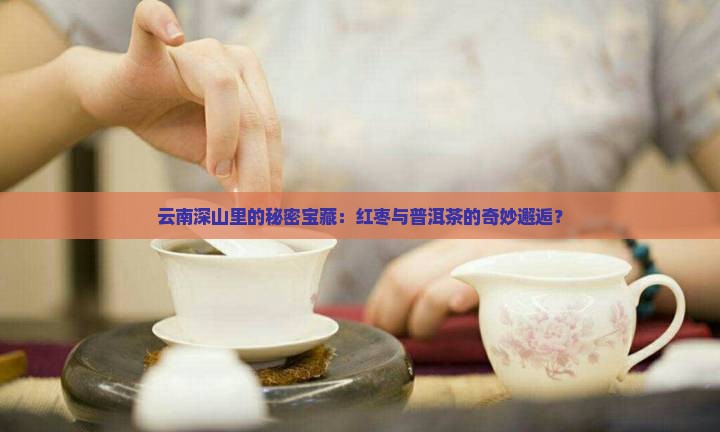 云南深山里的秘密宝藏：红枣与普洱茶的奇妙邂逅？