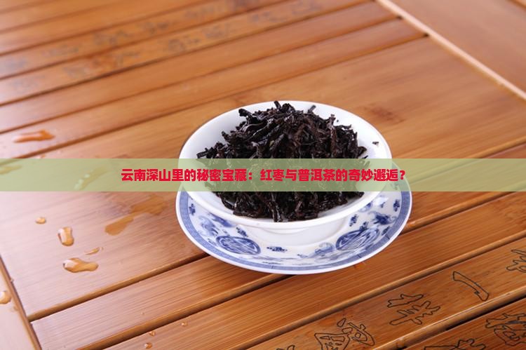 云南深山里的秘密宝藏：红枣与普洱茶的奇妙邂逅？
