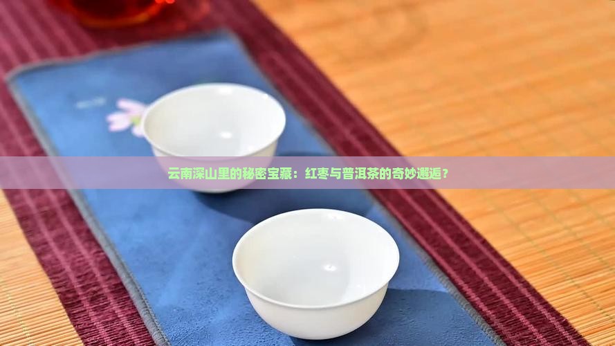 云南深山里的秘密宝藏：红枣与普洱茶的奇妙邂逅？