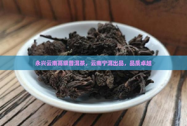 永兴云南高级普洱茶，云南宁洱出品，品质卓越