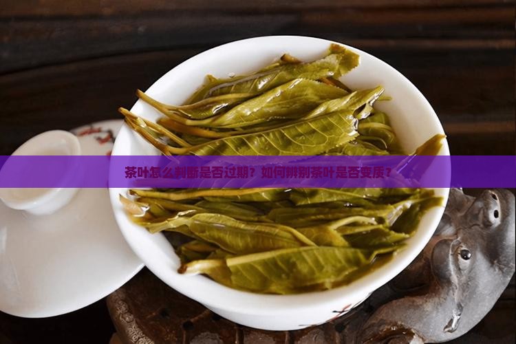 茶叶怎么判断是否过期？如何辨别茶叶是否变质？