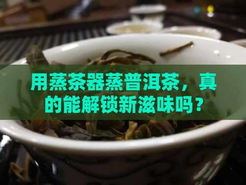 用蒸茶器蒸普洱茶，真的能解锁新滋味吗？