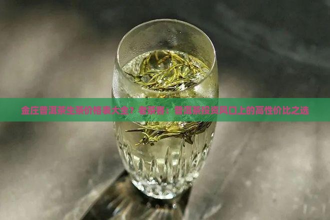 金庄普洱茶生茶价格表大全？老茶客：普洱茶投资风口上的高性价比之选