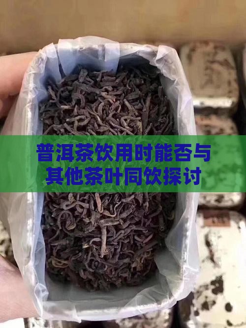 普洱茶饮用时能否与其他茶叶同饮探讨
