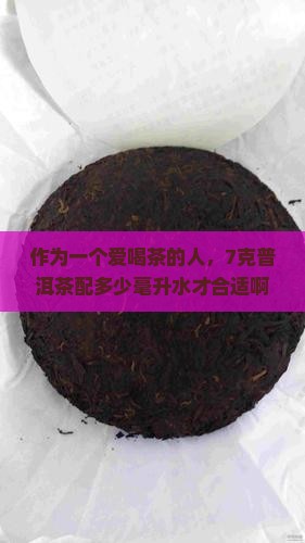 作为一个爱喝茶的人，7克普洱茶配多少毫升水才合适啊？求大佬指点！