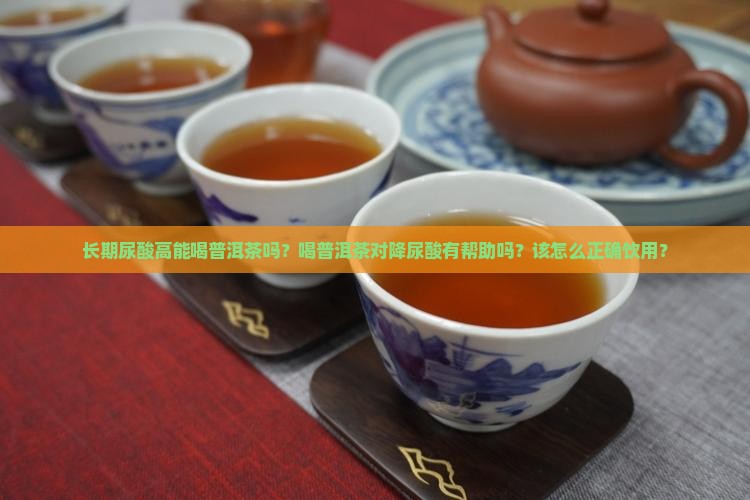长期尿酸高能喝普洱茶吗？喝普洱茶对降尿酸有帮助吗？该怎么正确饮用？