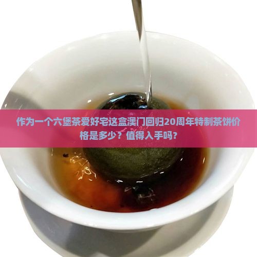 作为一个六堡茶爱好宅这盒澳门回归20周年特制茶饼价格是多少？值得入手吗？