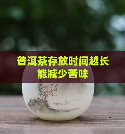普洱茶存放时间越长能减少苦味