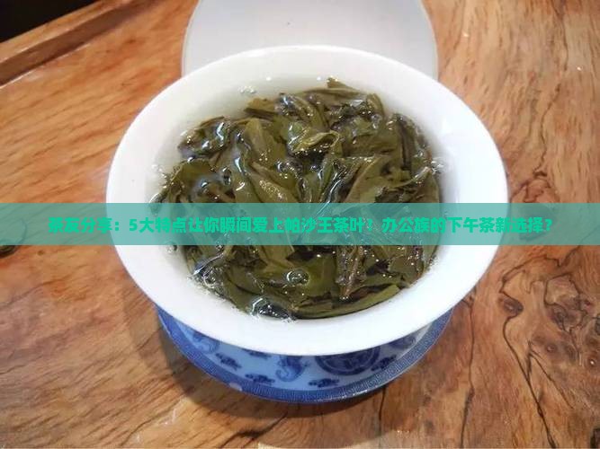 茶友分享：5大特点让你瞬间爱上帕沙王茶叶！办公族的下午茶新选择？