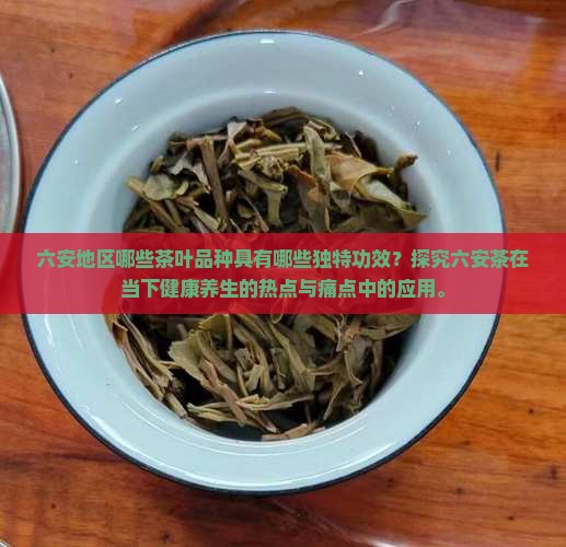 六安地区哪些茶叶品种具有哪些独特功效？探究六安茶在当下健康养生的热点与痛点中的应用。