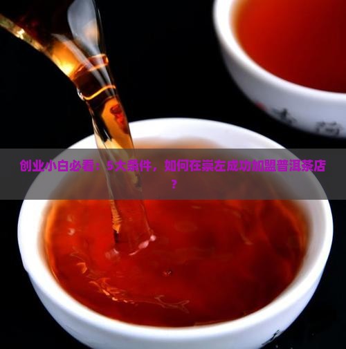 创业小白必看：5大条件，如何在崇左成功加盟普洱茶店？
