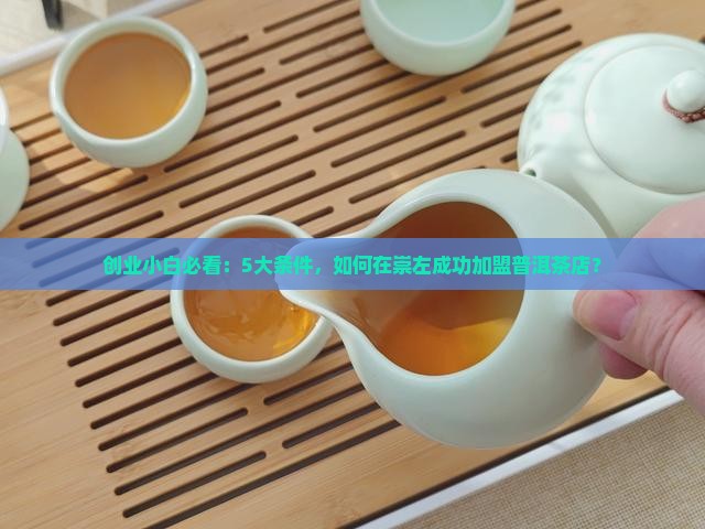 创业小白必看：5大条件，如何在崇左成功加盟普洱茶店？