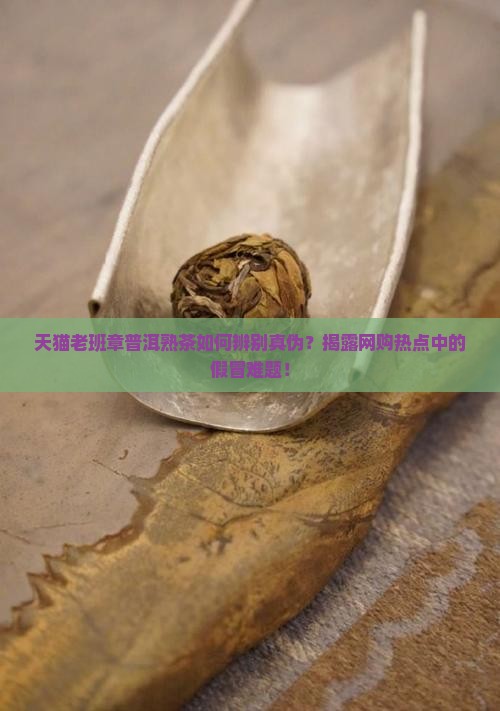 天猫老班章普洱熟茶如何辨别真伪？揭露网购热点中的假冒难题！