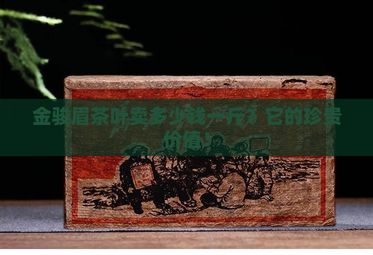 金骏眉茶叶卖多少钱一斤？它的珍贵价值！