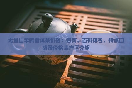 无量山华腾普洱茶价格：老树、古树排名、特点口感及价格表产区介绍