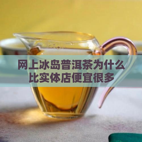 网上冰岛普洱茶为什么比实体店便宜很多
