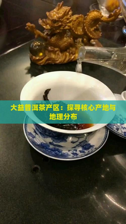 大益普洱茶产区：探寻核心产地与地理分布